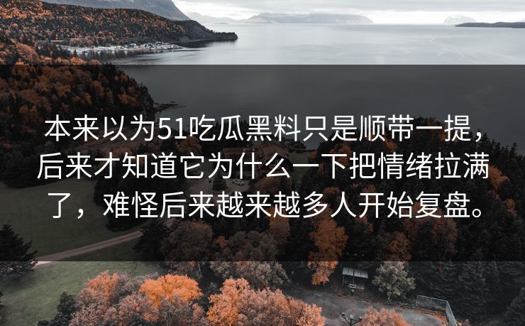 本来以为51吃瓜黑料只是顺带一提，后来才知道它为什么一下把情绪拉满了，难怪后来越来越多人开始复盘。