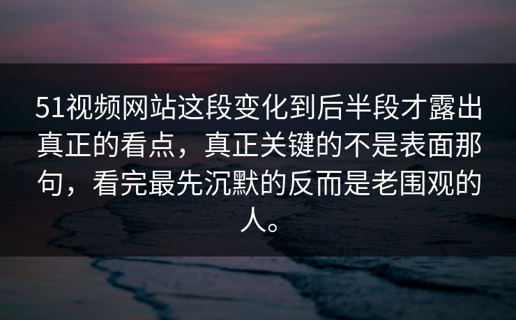 51视频网站这段变化到后半段才露出真正的看点，真正关键的不是表面那句，看完最先沉默的反而是老围观的人。