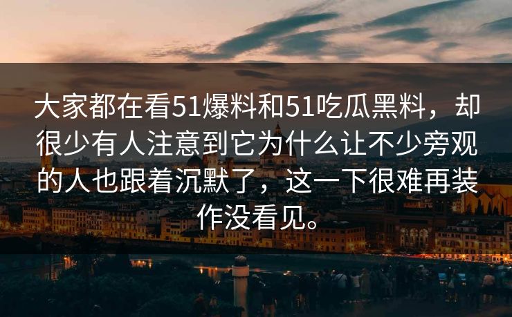 大家都在看51爆料和51吃瓜黑料，却很少有人注意到它为什么让不少旁观的人也跟着沉默了，这一下很难再装作没看见。