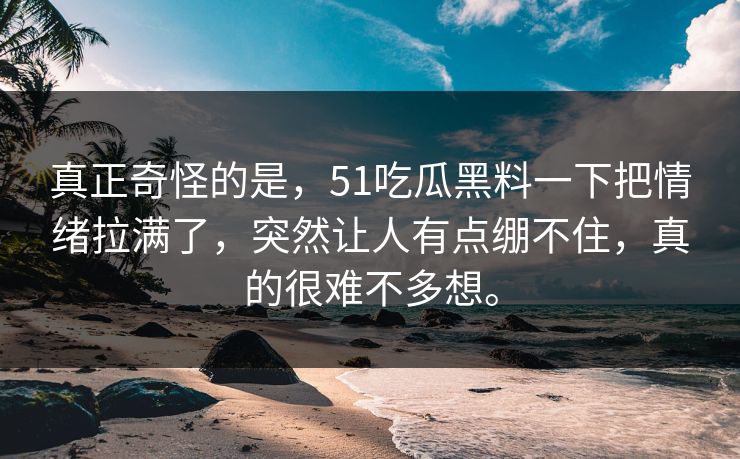 真正奇怪的是，51吃瓜黑料一下把情绪拉满了，突然让人有点绷不住，真的很难不多想。