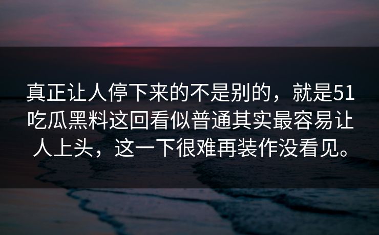 真正让人停下来的不是别的，就是51吃瓜黑料这回看似普通其实最容易让人上头，这一下很难再装作没看见。