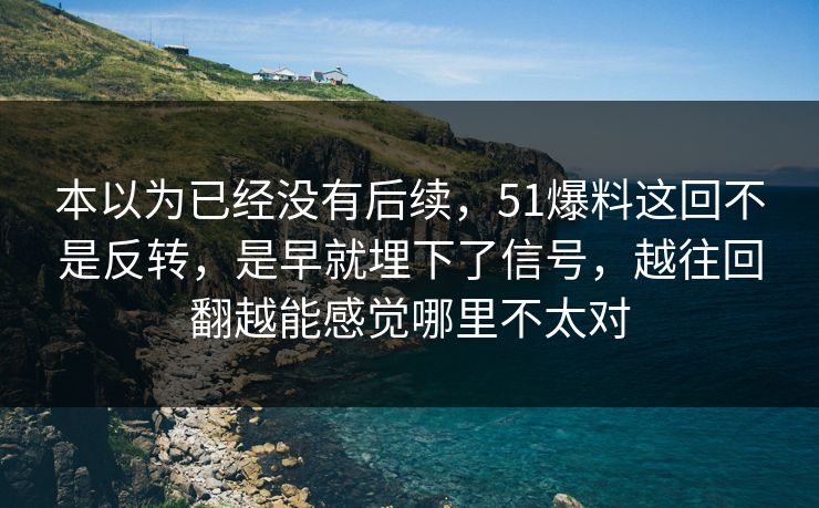 本以为已经没有后续，51爆料这回不是反转，是早就埋下了信号，越往回翻越能感觉哪里不太对