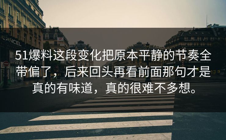51爆料这段变化把原本平静的节奏全带偏了，后来回头再看前面那句才是真的有味道，真的很难不多想。