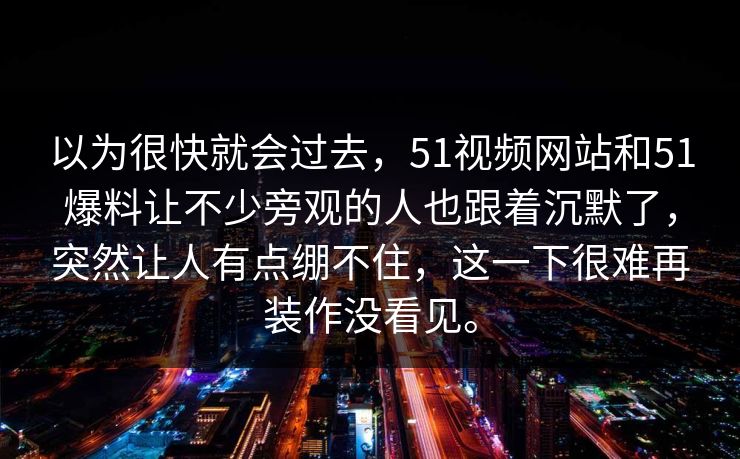 以为很快就会过去，51视频网站和51爆料让不少旁观的人也跟着沉默了，突然让人有点绷不住，这一下很难再装作没看见。