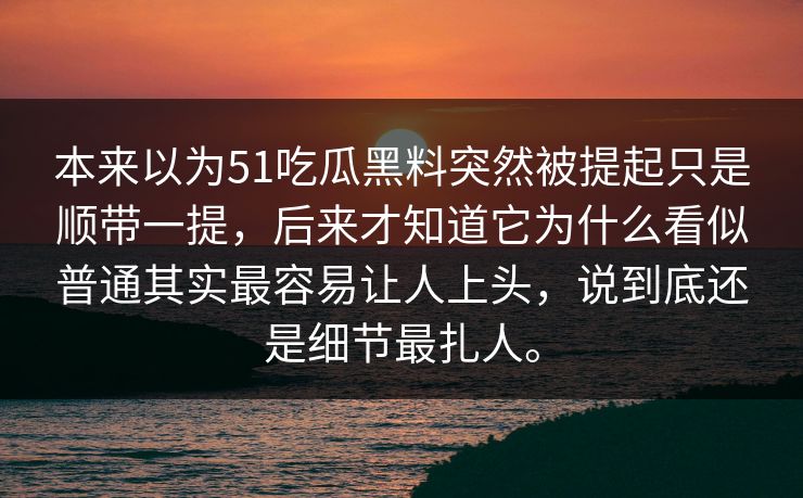 本来以为51吃瓜黑料突然被提起只是顺带一提，后来才知道它为什么看似普通其实最容易让人上头，说到底还是细节最扎人。