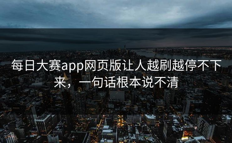 每日大赛app网页版让人越刷越停不下来，一句话根本说不清