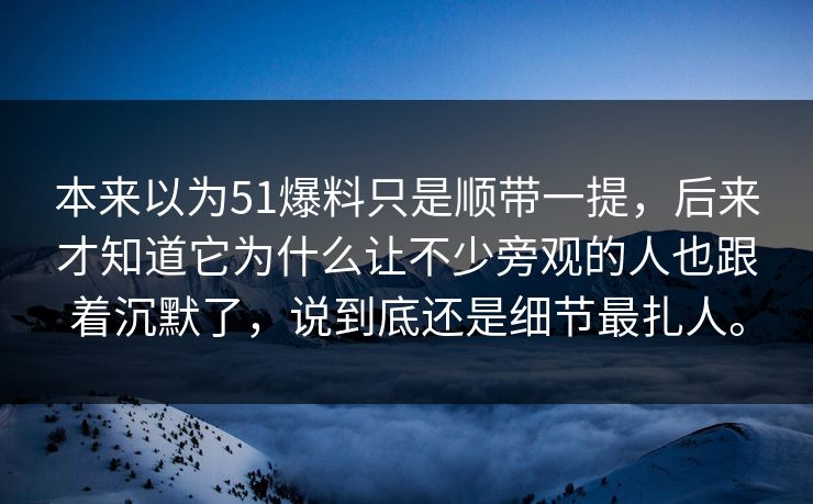 本来以为51爆料只是顺带一提，后来才知道它为什么让不少旁观的人也跟着沉默了，说到底还是细节最扎人。