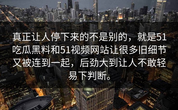 真正让人停下来的不是别的，就是51吃瓜黑料和51视频网站让很多旧细节又被连到一起，后劲大到让人不敢轻易下判断。