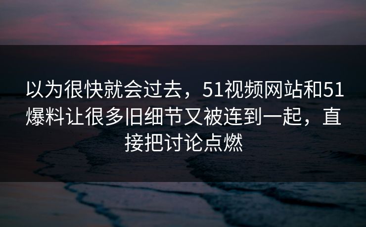 以为很快就会过去，51视频网站和51爆料让很多旧细节又被连到一起，直接把讨论点燃