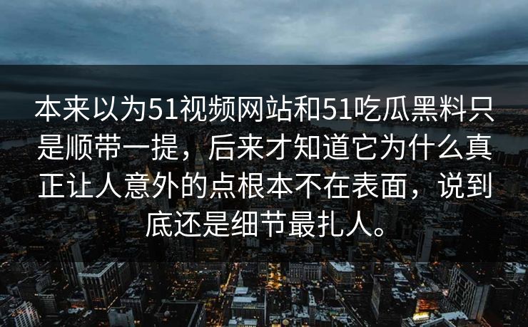 本来以为51视频网站和51吃瓜黑料只是顺带一提，后来才知道它为什么真正让人意外的点根本不在表面，说到底还是细节最扎人。