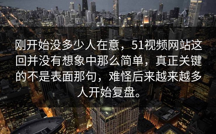 刚开始没多少人在意，51视频网站这回并没有想象中那么简单，真正关键的不是表面那句，难怪后来越来越多人开始复盘。