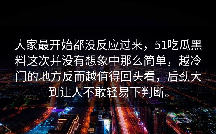 大家最开始都没反应过来，51吃瓜黑料这次并没有想象中那么简单，越冷门的地方反而越值得回头看，后劲大到让人不敢轻易下判断。