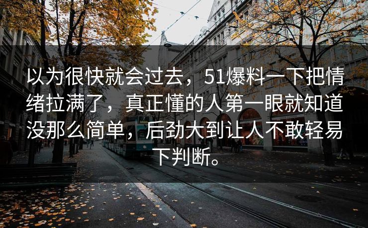 以为很快就会过去，51爆料一下把情绪拉满了，真正懂的人第一眼就知道没那么简单，后劲大到让人不敢轻易下判断。