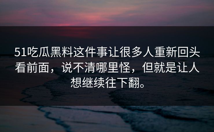 51吃瓜黑料这件事让很多人重新回头看前面，说不清哪里怪，但就是让人想继续往下翻。