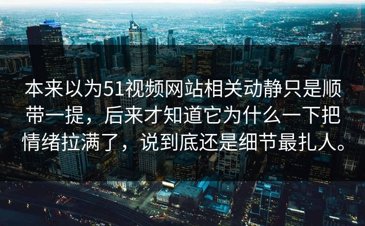 本来以为51视频网站相关动静只是顺带一提，后来才知道它为什么一下把情绪拉满了，说到底还是细节最扎人。