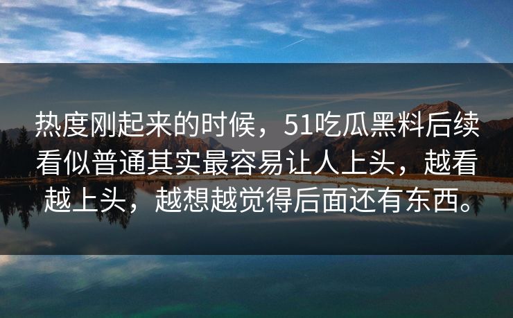 热度刚起来的时候，51吃瓜黑料后续看似普通其实最容易让人上头，越看越上头，越想越觉得后面还有东西。