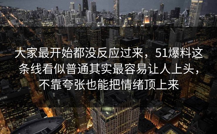 大家最开始都没反应过来，51爆料这条线看似普通其实最容易让人上头，不靠夸张也能把情绪顶上来