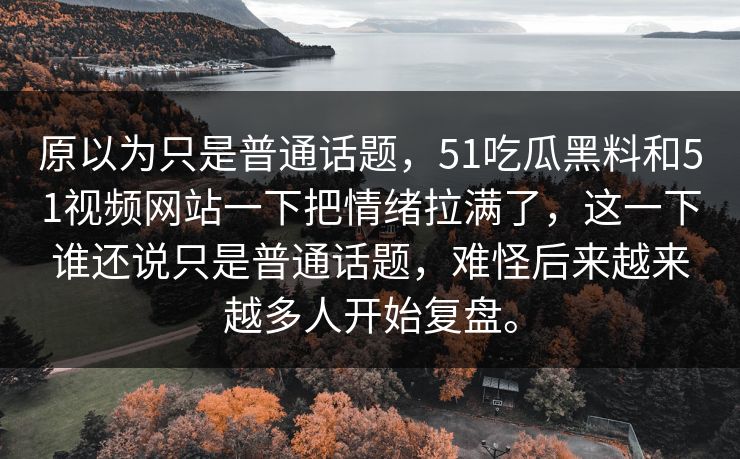 原以为只是普通话题，51吃瓜黑料和51视频网站一下把情绪拉满了，这一下谁还说只是普通话题，难怪后来越来越多人开始复盘。