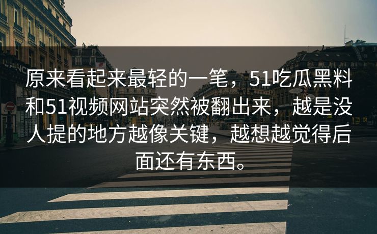 原来看起来最轻的一笔，51吃瓜黑料和51视频网站突然被翻出来，越是没人提的地方越像关键，越想越觉得后面还有东西。