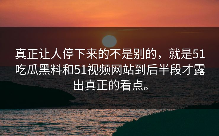 真正让人停下来的不是别的，就是51吃瓜黑料和51视频网站到后半段才露出真正的看点。