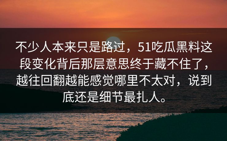 不少人本来只是路过，51吃瓜黑料这段变化背后那层意思终于藏不住了，越往回翻越能感觉哪里不太对，说到底还是细节最扎人。