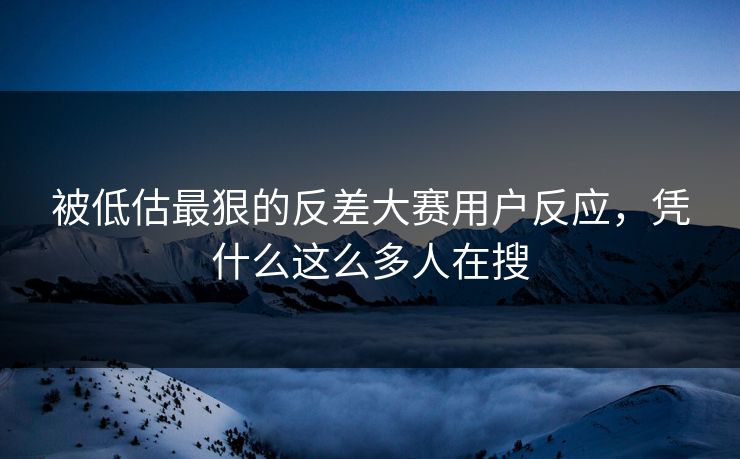 被低估最狠的反差大赛用户反应，凭什么这么多人在搜