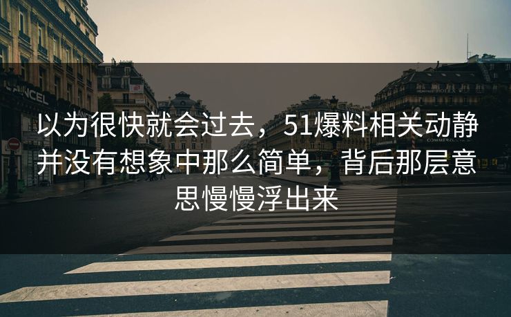 以为很快就会过去，51爆料相关动静并没有想象中那么简单，背后那层意思慢慢浮出来