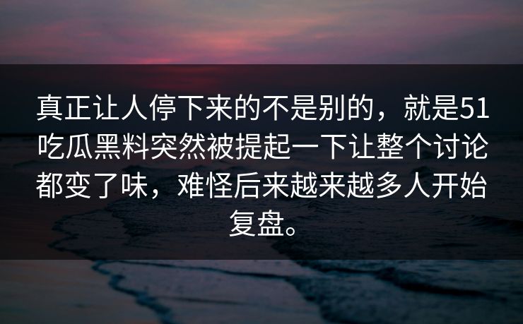真正让人停下来的不是别的，就是51吃瓜黑料突然被提起一下让整个讨论都变了味，难怪后来越来越多人开始复盘。