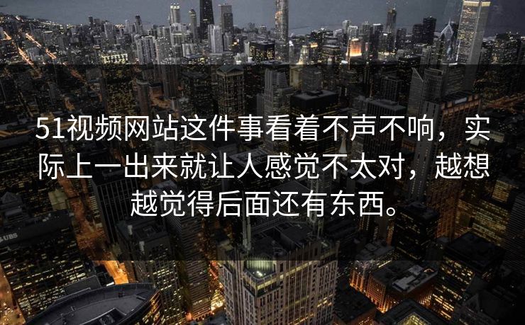 51视频网站这件事看着不声不响，实际上一出来就让人感觉不太对，越想越觉得后面还有东西。