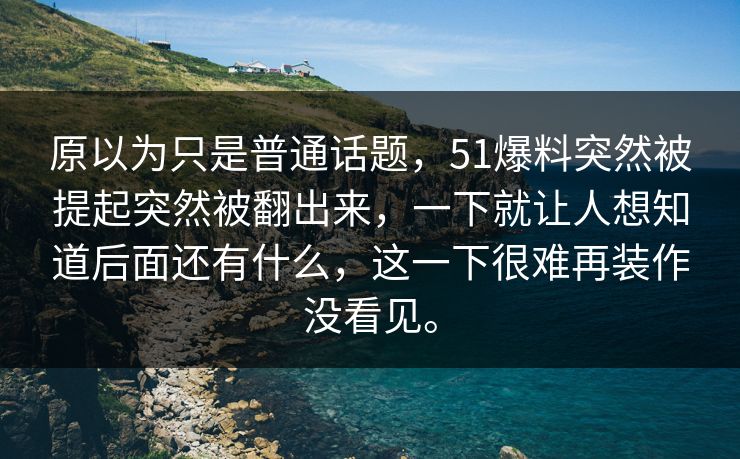 原以为只是普通话题，51爆料突然被提起突然被翻出来，一下就让人想知道后面还有什么，这一下很难再装作没看见。