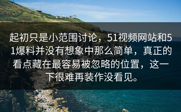 起初只是小范围讨论，51视频网站和51爆料并没有想象中那么简单，真正的看点藏在最容易被忽略的位置，这一下很难再装作没看见。
