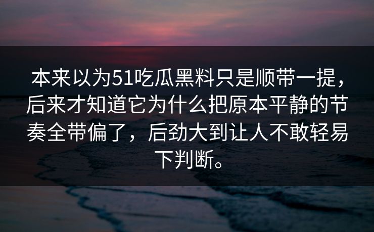 本来以为51吃瓜黑料只是顺带一提，后来才知道它为什么把原本平静的节奏全带偏了，后劲大到让人不敢轻易下判断。