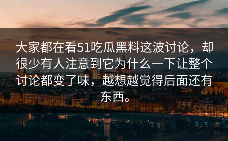 大家都在看51吃瓜黑料这波讨论，却很少有人注意到它为什么一下让整个讨论都变了味，越想越觉得后面还有东西。
