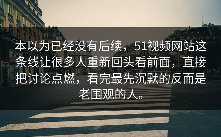 本以为已经没有后续，51视频网站这条线让很多人重新回头看前面，直接把讨论点燃，看完最先沉默的反而是老围观的人。