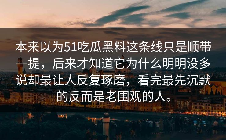 本来以为51吃瓜黑料这条线只是顺带一提，后来才知道它为什么明明没多说却最让人反复琢磨，看完最先沉默的反而是老围观的人。