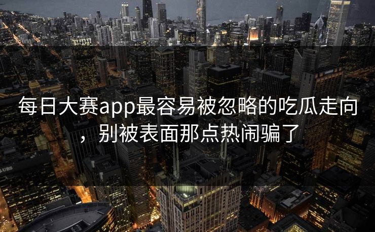 每日大赛app最容易被忽略的吃瓜走向，别被表面那点热闹骗了