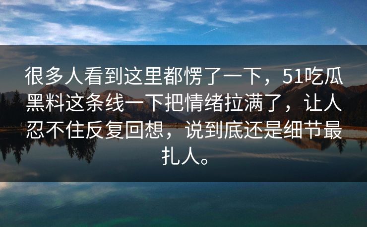 很多人看到这里都愣了一下，51吃瓜黑料这条线一下把情绪拉满了，让人忍不住反复回想，说到底还是细节最扎人。