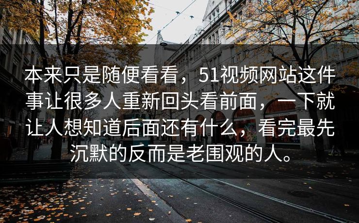 本来只是随便看看，51视频网站这件事让很多人重新回头看前面，一下就让人想知道后面还有什么，看完最先沉默的反而是老围观的人。