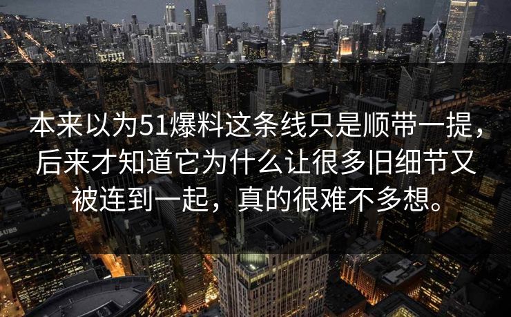 本来以为51爆料这条线只是顺带一提，后来才知道它为什么让很多旧细节又被连到一起，真的很难不多想。