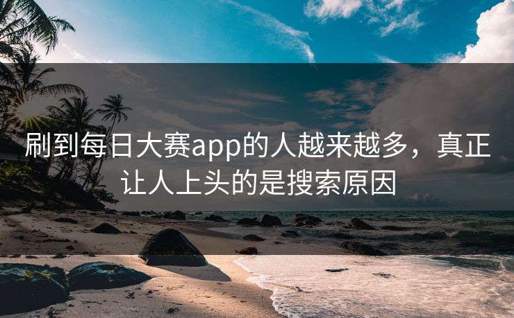 刷到每日大赛app的人越来越多，真正让人上头的是搜索原因