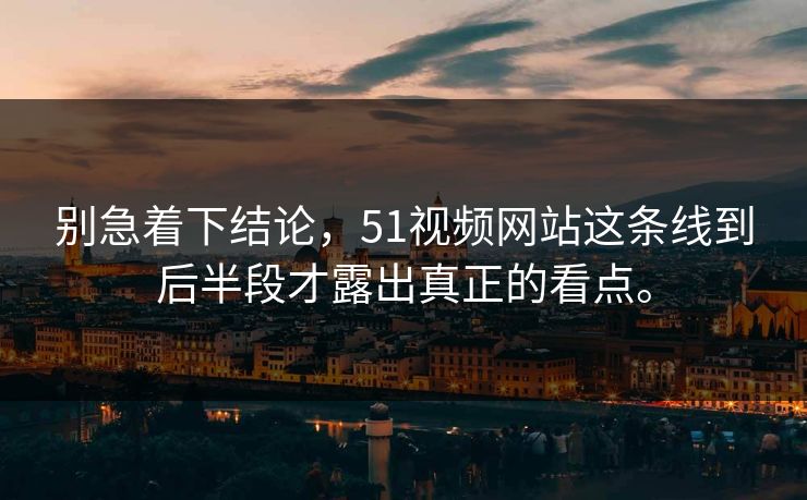 别急着下结论，51视频网站这条线到后半段才露出真正的看点。