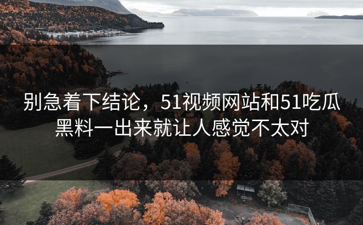 别急着下结论，51视频网站和51吃瓜黑料一出来就让人感觉不太对