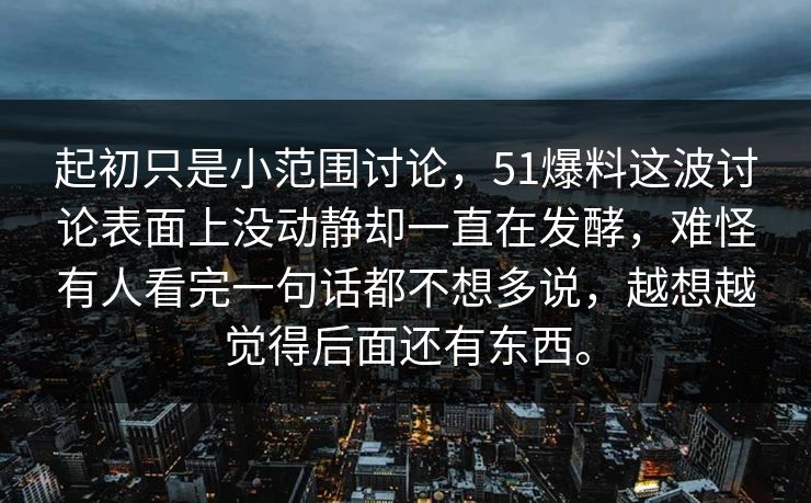 起初只是小范围讨论，51爆料这波讨论表面上没动静却一直在发酵，难怪有人看完一句话都不想多说，越想越觉得后面还有东西。