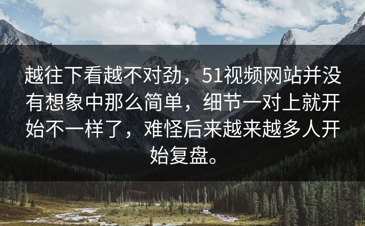越往下看越不对劲，51视频网站并没有想象中那么简单，细节一对上就开始不一样了，难怪后来越来越多人开始复盘。