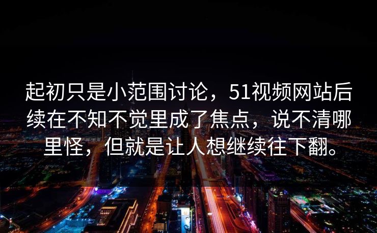 起初只是小范围讨论，51视频网站后续在不知不觉里成了焦点，说不清哪里怪，但就是让人想继续往下翻。