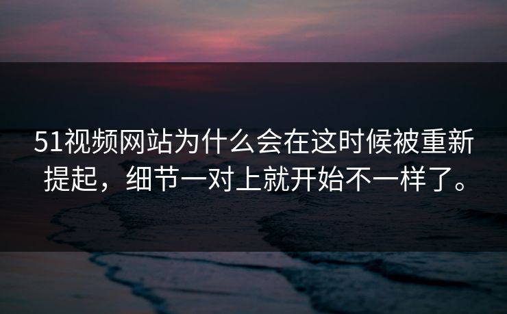 51视频网站为什么会在这时候被重新提起，细节一对上就开始不一样了。