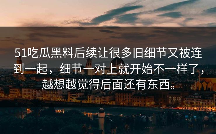 51吃瓜黑料后续让很多旧细节又被连到一起，细节一对上就开始不一样了，越想越觉得后面还有东西。