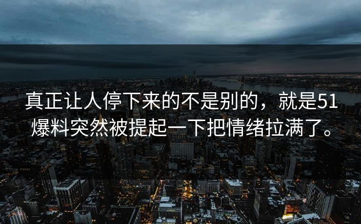 真正让人停下来的不是别的，就是51爆料突然被提起一下把情绪拉满了。