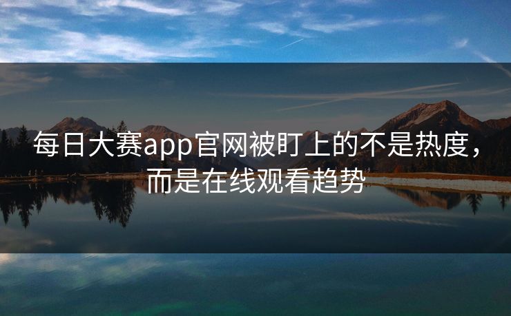 每日大赛app官网被盯上的不是热度，而是在线观看趋势