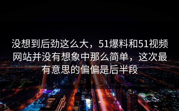 没想到后劲这么大，51爆料和51视频网站并没有想象中那么简单，这次最有意思的偏偏是后半段